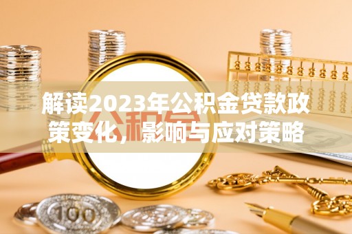 澄江解读2023年公积金贷款政策变化，影响与应对策略