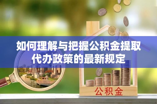 澄江如何理解与把握公积金提取代办政策的最新规定