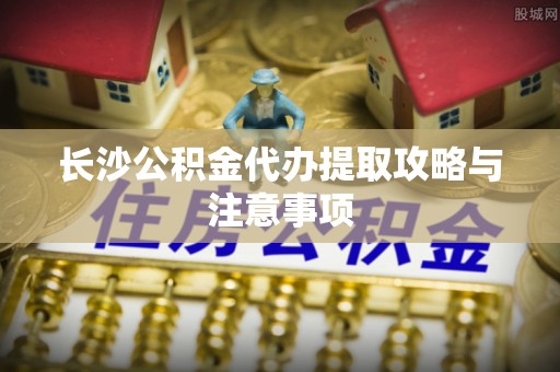 澄江长沙公积金代办提取攻略与注意事项