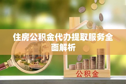 澄江住房公积金代办提取服务全面解析