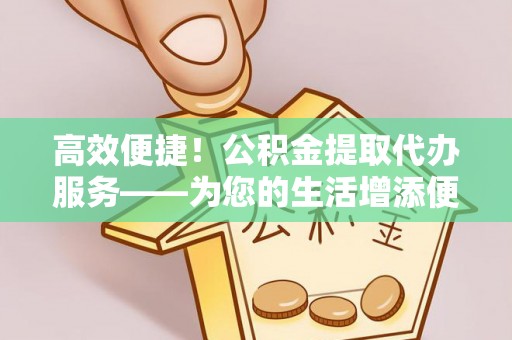 澄江高效便捷！公积金提取代办服务——为您的生活增添便利