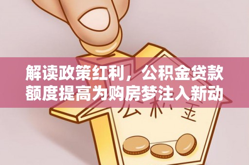 澄江解读政策红利，公积金贷款额度提高为购房梦注入新动力