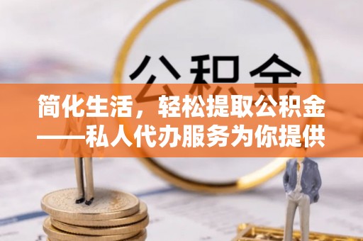 澄江简化生活，轻松提取公积金——私人代办服务为你提供便利