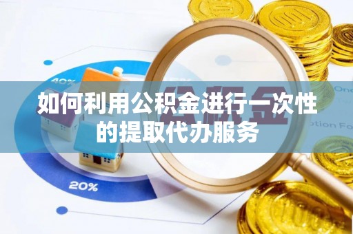 澄江如何利用公积金进行一次性的提取代办服务