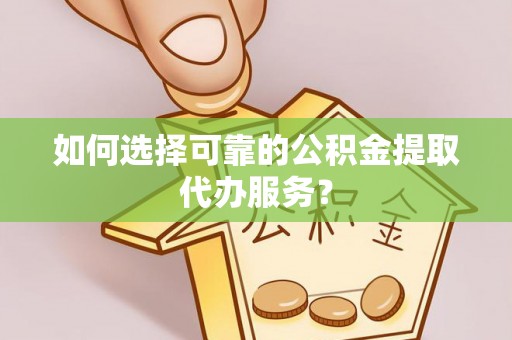 澄江如何选择可靠的公积金提取代办服务？