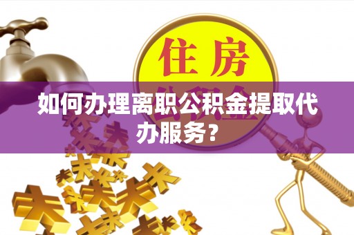 澄江如何办理离职公积金提取代办服务？