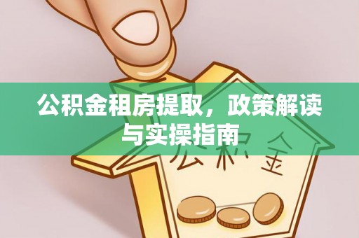 澄江公积金租房提取，政策解读与实操指南